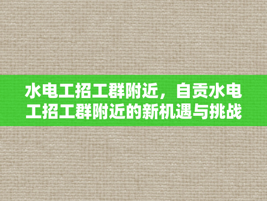 水电工招工群附近，自贡水电工招工群附近的新机遇与挑战-自贡水电工招工群附近新机遇与挑战