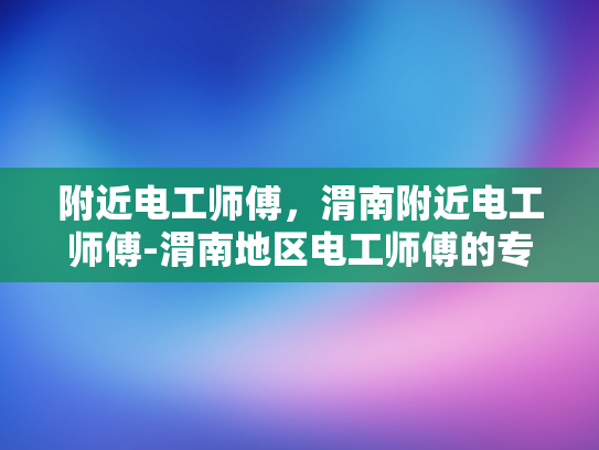 附近电工师傅，渭南附近电工师傅-渭南地区电工师傅的专业服务与社区贡献