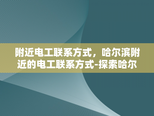 附近电工联系方式，哈尔滨附近的电工联系方式-探索哈尔滨周边的电工服务，寻找附近的专业电工联系方式
