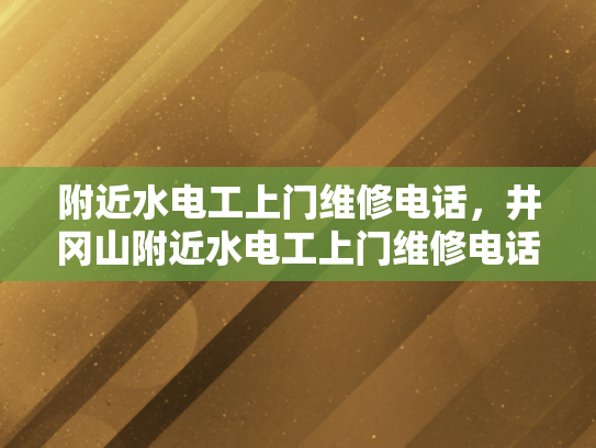附近水电工上门维修电话，井冈山附近水电工上门维修电话-寻找井冈山附近的专业水电维修服务