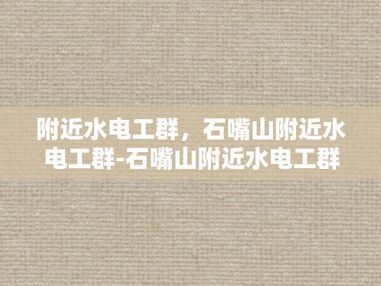 附近水电工群，石嘴山附近水电工群-石嘴山附近水电工群，您的水电维修专家