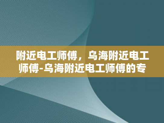 附近电工师傅，乌海附近电工师傅-乌海附近电工师傅的专业服务