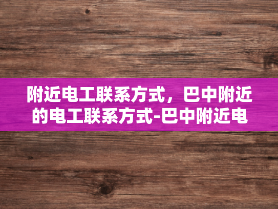 附近电工联系方式，巴中附近的电工联系方式-巴中附近电工联系方式