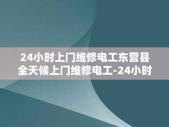 24小时上门维修电工东营县全天候上门维修电工-24小时上门维修电工东营县全天候服务