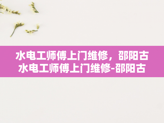 水电工师傅上门维修，邵阳古水电工师傅上门维修-邵阳古水电工师傅上门维修，技艺传承与时代创新的完美结合