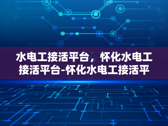 水电工接活平台，怀化水电工接活平台-怀化水电工接活平台，为怀化地区带来便捷与高效