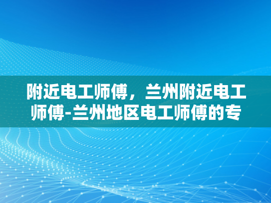 附近电工师傅，兰州附近电工师傅-兰州地区电工师傅的专业服务