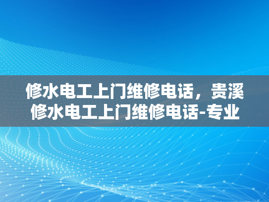 修水电工上门维修电话，贵溪修水电工上门维修电话-专业修水电工上门服务，为您解决水电难题