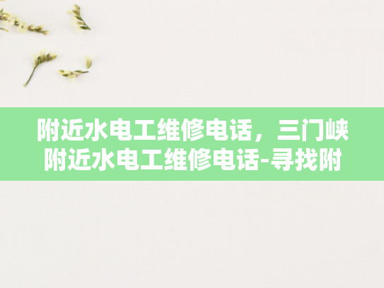 附近水电工维修电话，三门峡附近水电工维修电话-寻找附近水电工维修服务，三门峡地区专业选择