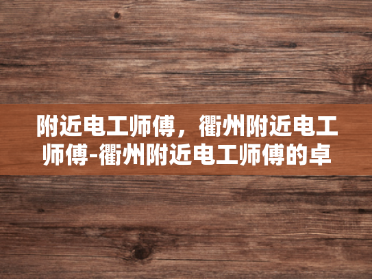 附近电工师傅，衢州附近电工师傅-衢州附近电工师傅的卓越服务