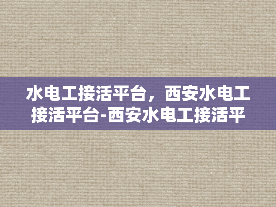 水电工接活平台，西安水电工接活平台-西安水电工接活平台，高效匹配与专业服务