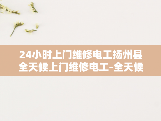 24小时上门维修电工扬州县全天候上门维修电工-全天候服务，扬州县24小时上门维修电工