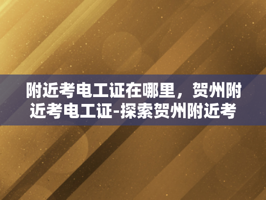 附近考电工证在哪里，贺州附近考电工证-探索贺州附近考取电工证的最佳地点