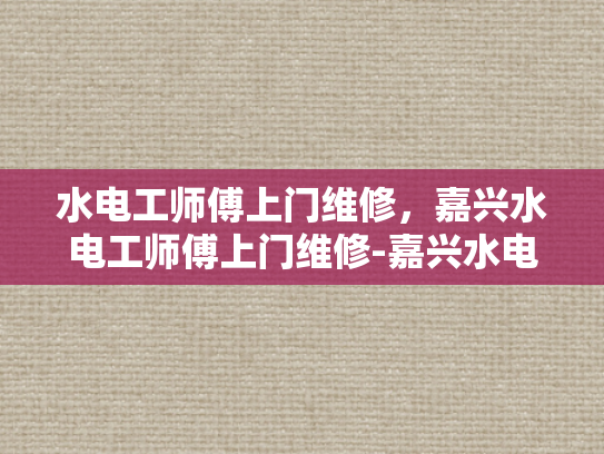 水电工师傅上门维修，嘉兴水电工师傅上门维修-嘉兴水电工师傅的贴心服务