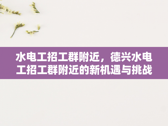 水电工招工群附近，德兴水电工招工群附近的新机遇与挑战-水电工招工群附近，新机遇与挑战的探索