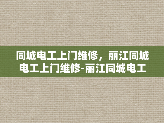 同城电工上门维修，丽江同城电工上门维修-丽江同城电工上门维修服务，您的家庭和商业用电安全守护者