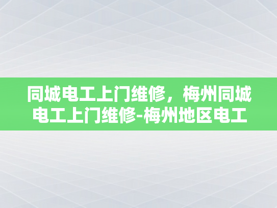 同城电工上门维修，梅州同城电工上门维修-梅州地区电工服务—同城快速维修，保障您的电力畅通