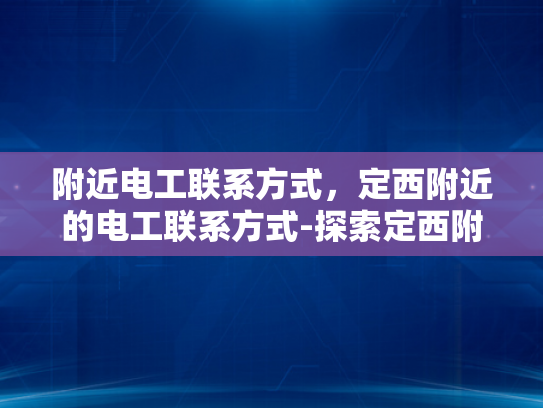 附近电工联系方式，定西附近的电工联系方式-探索定西附近电工的专业服务与联系方式