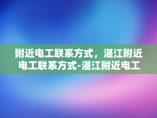 附近电工联系方式，湛江附近电工联系方式-湛江附近电工联系方式