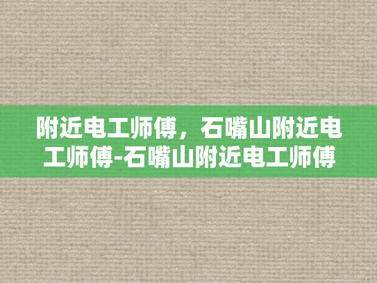 附近电工师傅，石嘴山附近电工师傅-石嘴山附近电工师傅的精湛技艺与专业服务