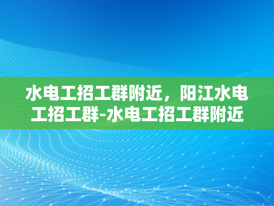水电工招工群附近，阳江水电工招工群-水电工招工群附近，阳江水电工招工群