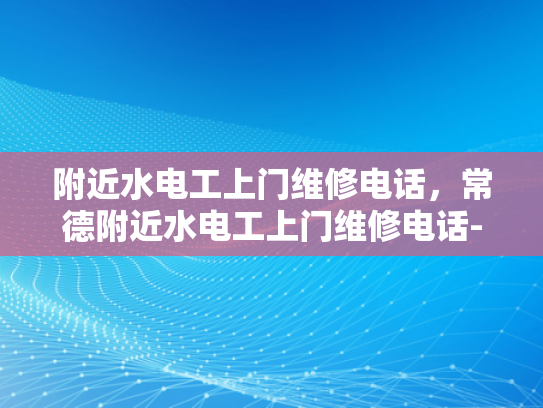 附近水电工上门维修电话，常德附近水电工上门维修电话-寻找常德附近专业的水电工服务