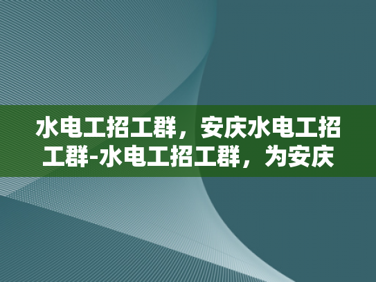 水电工招工群，安庆水电工招工群-水电工招工群，为安庆地区提供专业电工服务