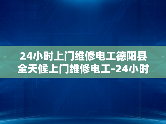 24小时上门维修电工德阳县全天候上门维修电工-24小时上门维修电工德阳县全天候服务