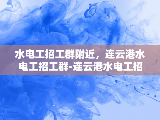 水电工招工群附近，连云港水电工招工群-连云港水电工招工群—寻找附近水电工的不二之选