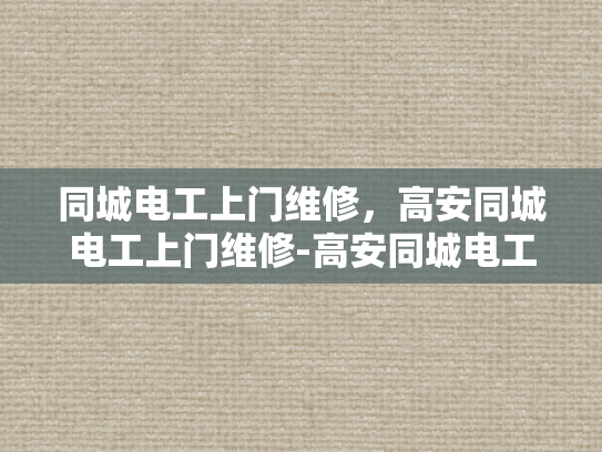 同城电工上门维修，高安同城电工上门维修-高安同城电工上门维修服务，您身边的电力守护者