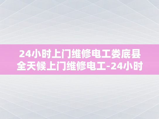 24小时上门维修电工娄底县全天候上门维修电工-24小时上门维修电工娄底县全天候服务