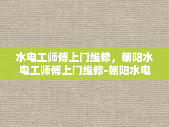 水电工师傅上门维修，朝阳水电工师傅上门维修-朝阳水电工师傅上门维修服务—家庭水电问题的专业解决方案