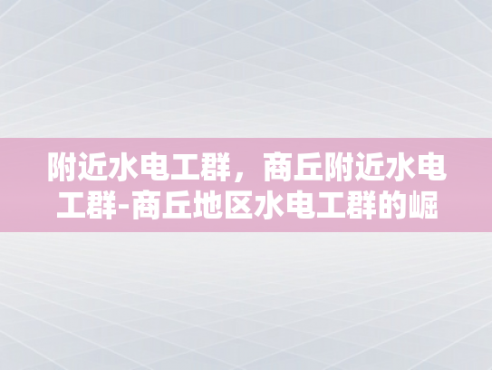 附近水电工群，商丘附近水电工群-商丘地区水电工群的崛起与服务