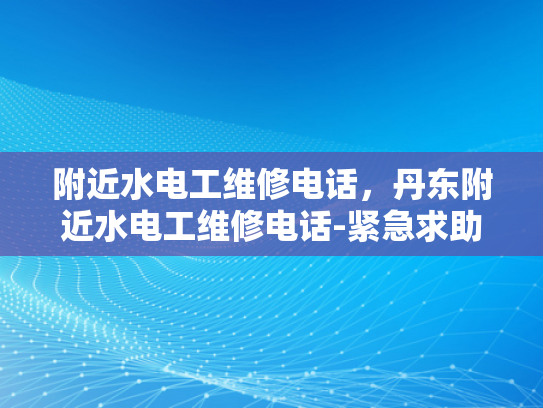 附近水电工维修电话，丹东附近水电工维修电话-紧急求助，丹东附近水电工维修电话