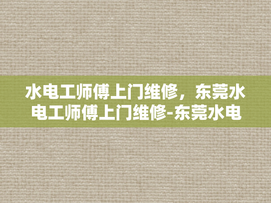 水电工师傅上门维修，东莞水电工师傅上门维修-东莞水电工师傅上门维修服务