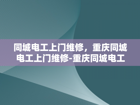 同城电工上门维修，重庆同城电工上门维修-重庆同城电工上门维修服务，您的家的安全守护者