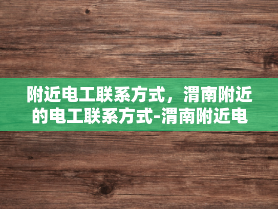 附近电工联系方式，渭南附近的电工联系方式-渭南附近电工联系方式大全