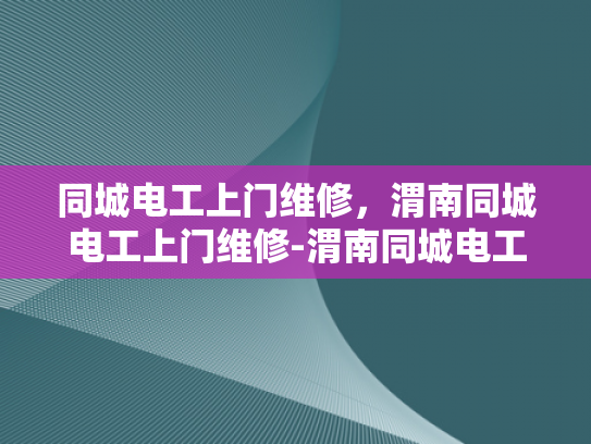 同城电工上门维修，渭南同城电工上门维修-渭南同城电工上门维修服务—您的家庭电器维护专家