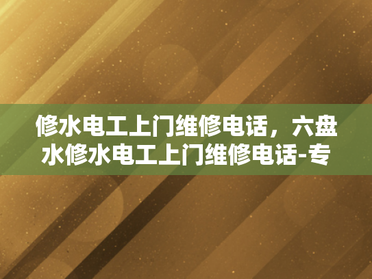 修水电工上门维修电话，六盘水修水电工上门维修电话-专业电工服务，修水电工上门维修电话