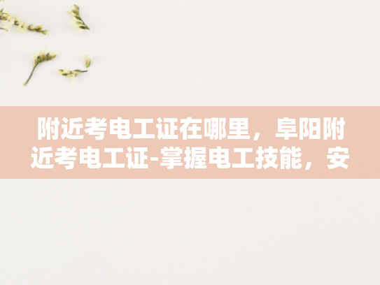 附近考电工证在哪里，阜阳附近考电工证-掌握电工技能，安全生活从证开始