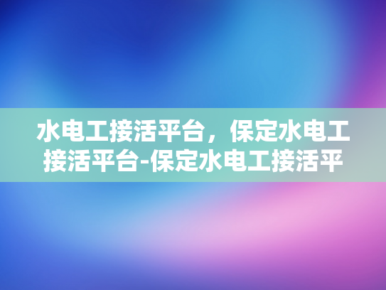 水电工接活平台，保定水电工接活平台-保定水电工接活平台，打造高效服务与资源共享的新生态
