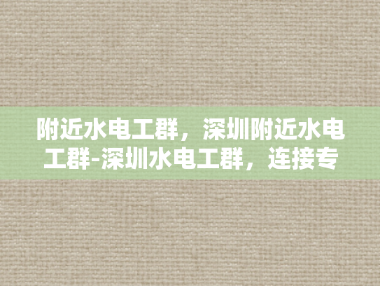 附近水电工群，深圳附近水电工群-深圳水电工群，连接专业与效率的桥梁