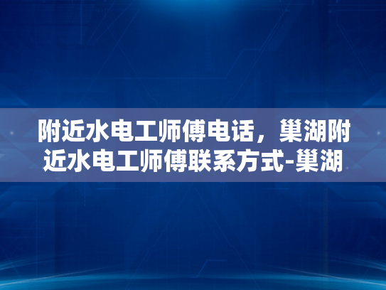 附近水电工师傅电话，巢湖附近水电工师傅联系方式-巢湖地区水电工师傅的联系方式大全