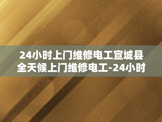 24小时上门维修电工宣城县全天候上门维修电工-24小时上门维修电工宣城县全天候服务