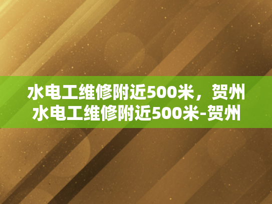 水电工维修附近500米，贺州水电工维修附近500米-贺州水电工维修服务，快速响应，高效解决您的水电问题