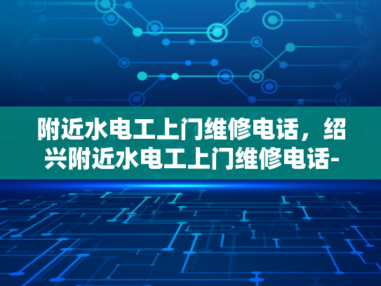 附近水电工上门维修电话，绍兴附近水电工上门维修电话-绍兴地区水电工服务概览