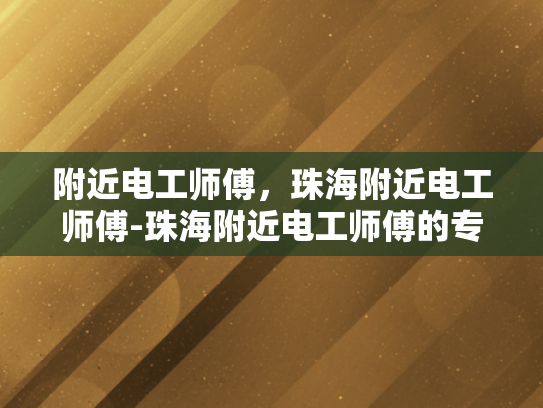 附近电工师傅，珠海附近电工师傅-珠海附近电工师傅的专业技能与服务品质