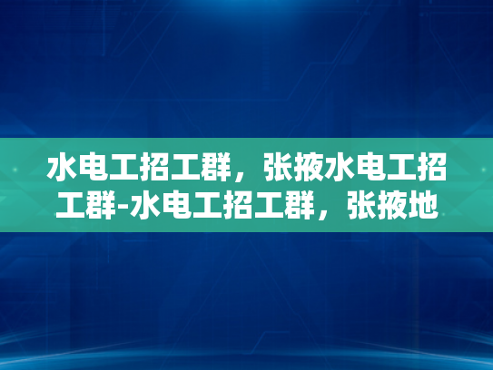 水电工招工群，张掖水电工招工群-水电工招工群，张掖地区水电工人的就业新天地