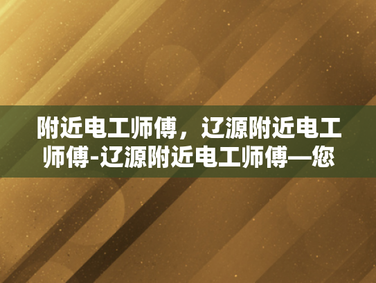 附近电工师傅，辽源附近电工师傅-辽源附近电工师傅—您的可靠电力专家