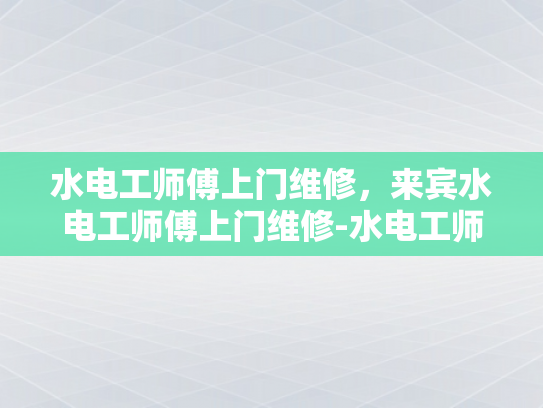 水电工师傅上门维修，来宾水电工师傅上门维修-水电工师傅上门维修，来宾水电工师傅上门维修